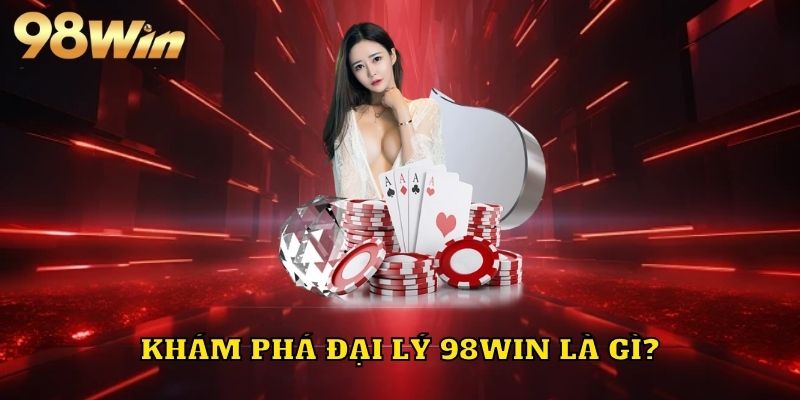 Khám phá đại lý 98WIN là gì?