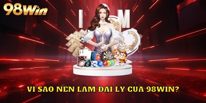 Vì sao nên làm đại lý của 98WIN?