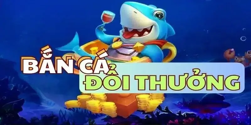 Game bắn cá đổi thưởng vừa chơi vừa được tiền